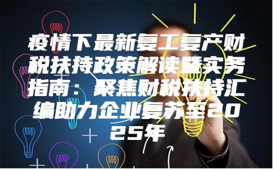 疫情下最新复工复产财税扶持政策解读暨实务指南：聚焦财税扶持汇编助力企业复苏至2025年
