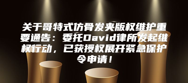 关于哥特式仿骨发夹版权维护重要通告：委托David律所发起维权行动，已获授权展开紧急保护令申请！