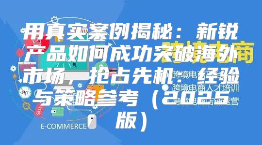 用真实案例揭秘：新锐产品如何成功突破海外市场，抢占先机：经验与策略参考2025版