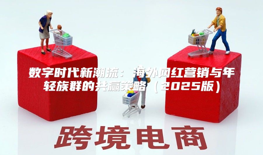 数字时代新潮流：海外网红营销与年轻族群的共赢策略2025版