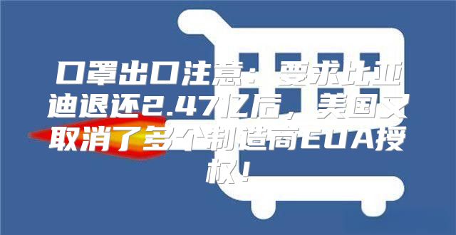 口罩出口注意：要求比亚迪退还2.47亿后，美国又取消了多个制造商EUA授权！