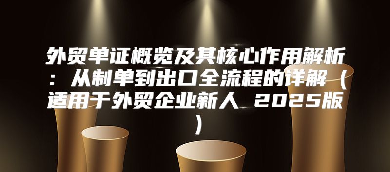 外贸单证概览及其核心作用解析：从制单到出口全流程的详解适用于外贸企业新人 2025版