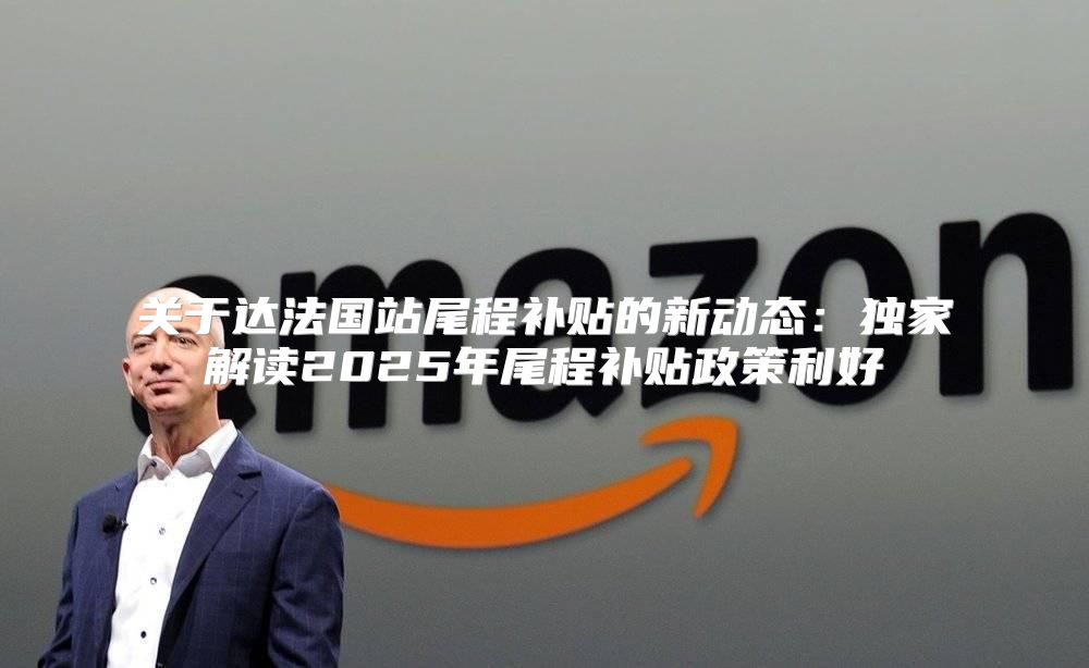 关于达法国站尾程补贴的新动态：独家解读2025年尾程补贴政策利好