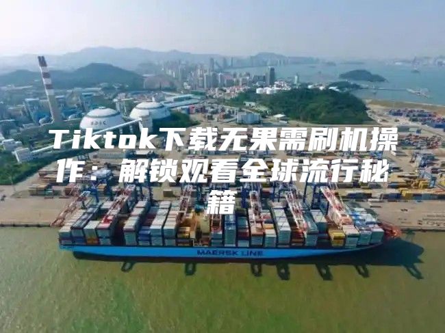 Tiktok下载无果需刷机操作：解锁观看全球流行秘籍