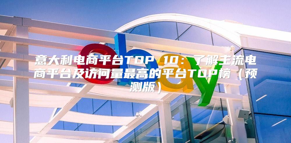 意大利电商平台TOP 10：了解主流电商平台及访问量最高的平台TOP榜预测版