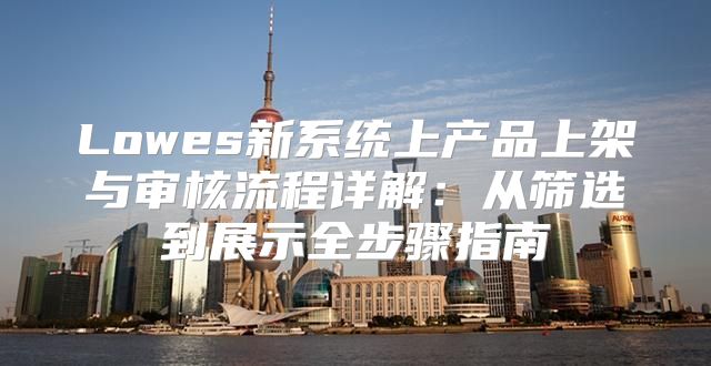 Lowes新系统上产品上架与审核流程详解：从筛选到展示全步骤指南