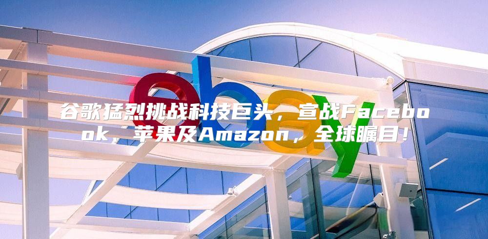 谷歌猛烈挑战科技巨头，宣战Facebook、苹果及Amazon，全球瞩目！