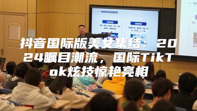 抖音国际版美女集结：2025瞩目潮流，国际TikTok炫技惊艳亮相