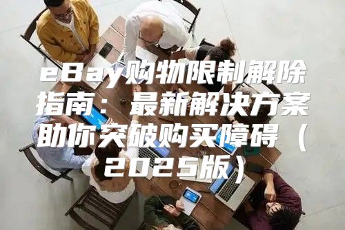 eBay购物限制解除指南：最新解决方案助你突破购买障碍2025版