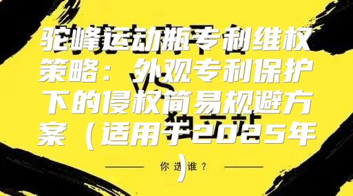 驼峰运动瓶专利维权策略：外观专利保护下的侵权简易规避方案适用于2025年