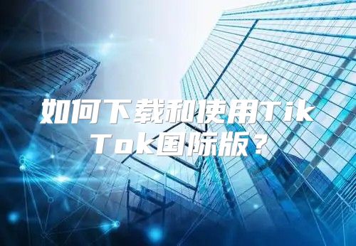 如何下载和使用TikTok国际版？