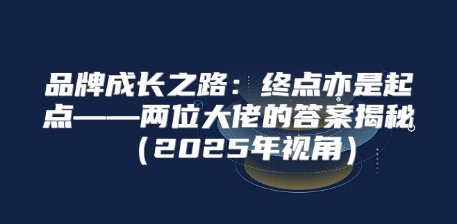 品牌成长之路：终点亦是起点——两位大佬的答案揭秘2025年视角
