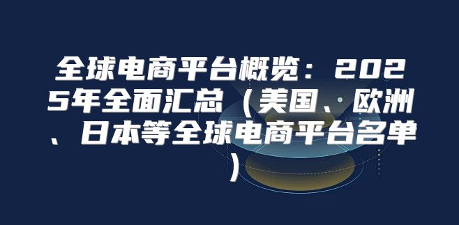 全球电商平台概览：2025年全面汇总美国、欧洲、日本等全球电商平台名单