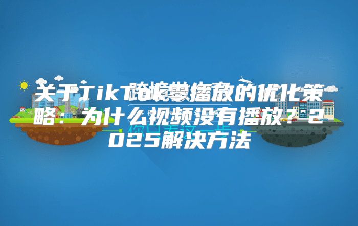 关于TikTok零播放的优化策略：为什么视频没有播放？2025解决方法
