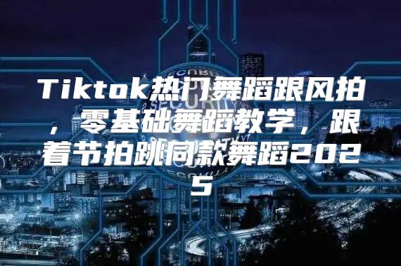Tiktok热门舞蹈跟风拍，零基础舞蹈教学，跟着节拍跳同款舞蹈2025