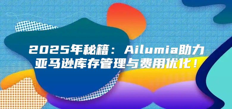 2025年秘籍：Ailumia助力亚马逊库存管理与费用优化！