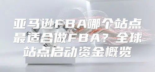 亚马逊FBA哪个站点最适合做FBA？全球站点启动资金概览