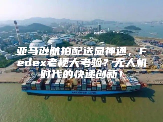 亚马逊航拍配送显神通，Fedex老梗大考验？无人机时代的快递创新！