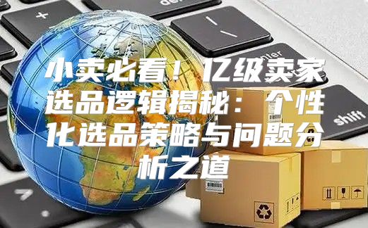 小卖必看！亿级卖家选品逻辑揭秘：个性化选品策略与问题分析之道