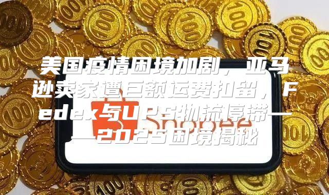美国疫情困境加剧，亚马逊卖家遭巨额运费扣留，Fedex与UPS物流停滞——2025困境揭秘