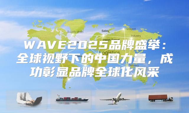 WAVE2025品牌盛举：全球视野下的中国力量，成功彰显品牌全球化风采