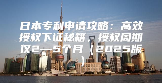 日本专利申请攻略：高效授权下证秘籍，授权周期仅2—5个月2025版