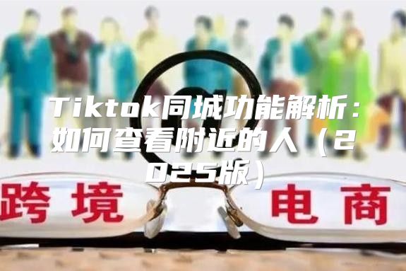 Tiktok同城功能解析：如何查看附近的人2025版