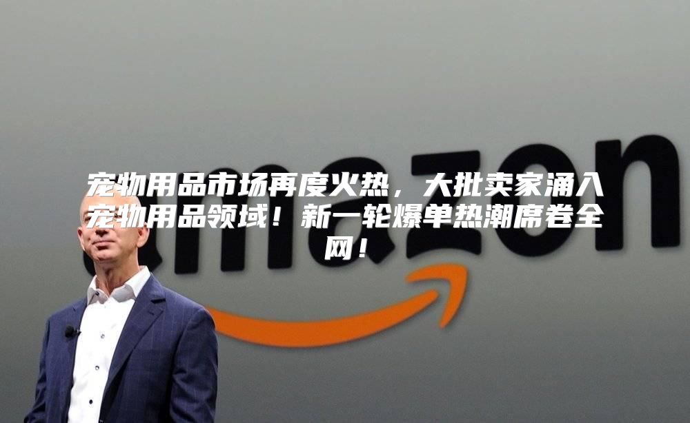 宠物用品市场再度火热，大批卖家涌入宠物用品领域！新一轮爆单热潮席卷全网！