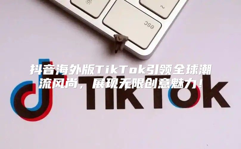 抖音海外版TikTok引领全球潮流风尚，展现无限创意魅力！