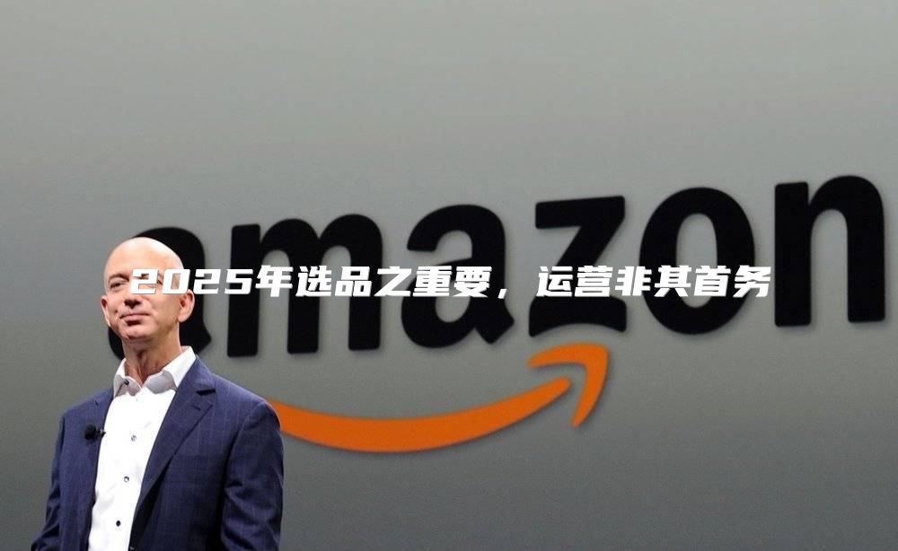 2025年选品之重要，运营非其首务