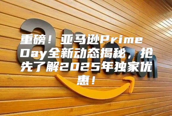 重磅！亚马逊Prime Day全新动态揭秘，抢先了解2025年独家优惠！