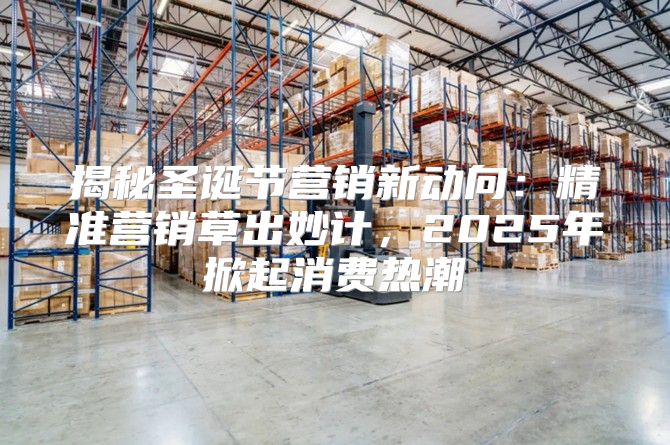 揭秘圣诞节营销新动向：精准营销草出妙计，2025年掀起消费热潮