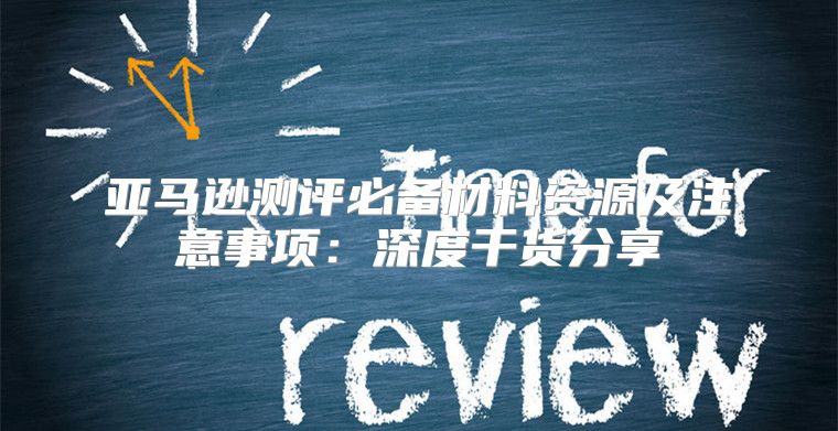 亚马逊测评必备材料资源及注意事项：深度干货分享