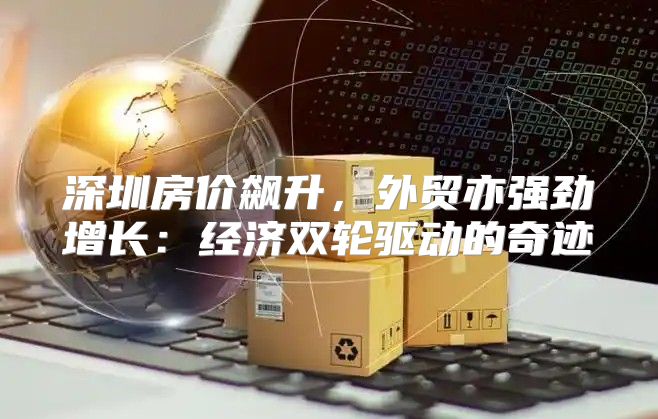 深圳房价飙升，外贸亦强劲增长：经济双轮驱动的奇迹