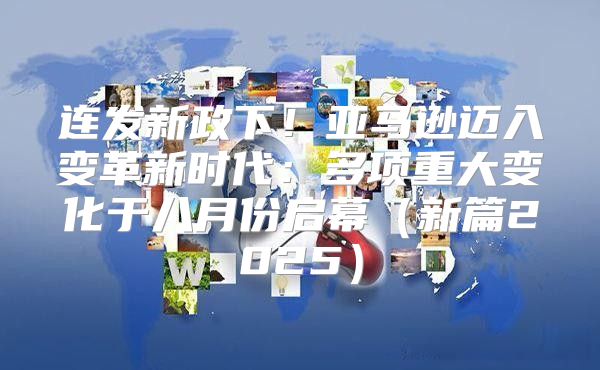 连发新政下！亚马逊迈入变革新时代：多项重大变化于八月份启幕新篇2025
