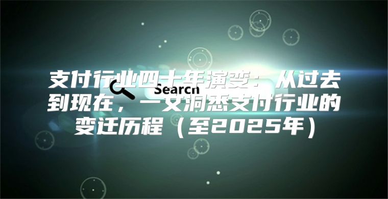支付行业四十年演变：从过去到现在，一文洞悉支付行业的变迁历程至2025年