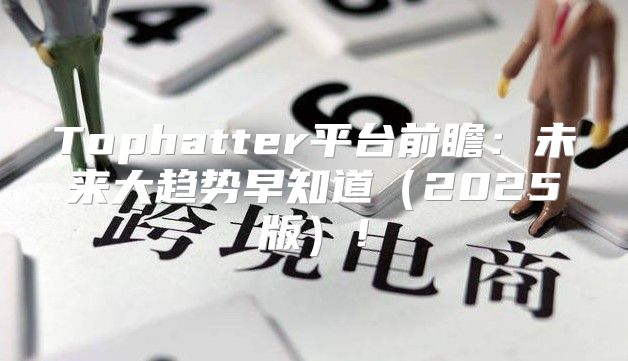 Tophatter平台前瞻：未来大趋势早知道2025版！