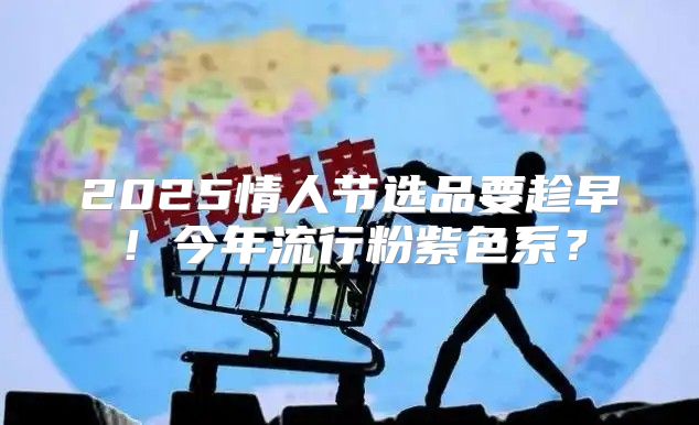 2025情人节选品要趁早！今年流行粉紫色系？