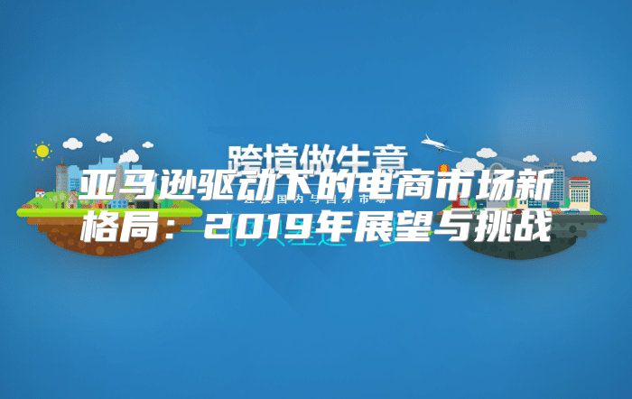 亚马逊驱动下的电商市场新格局：2019年展望与挑战
