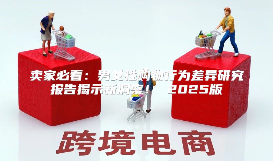 卖家必看：男女性购物行为差异研究报告揭示新洞察！ 2025版