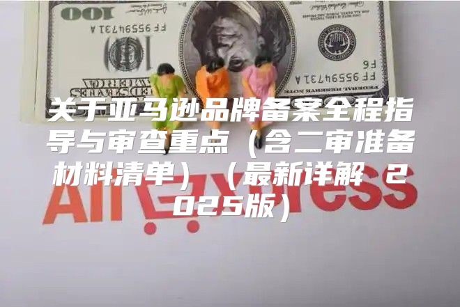 关于亚马逊品牌备案全程指导与审查重点含二审准备材料清单最新详解 2025版
