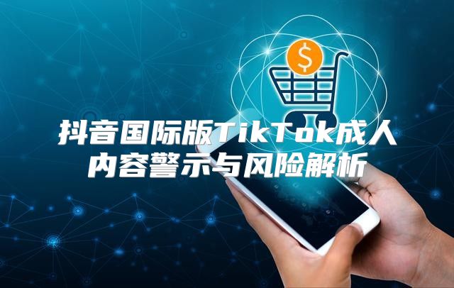 抖音国际版TikTok成人内容警示与风险解析