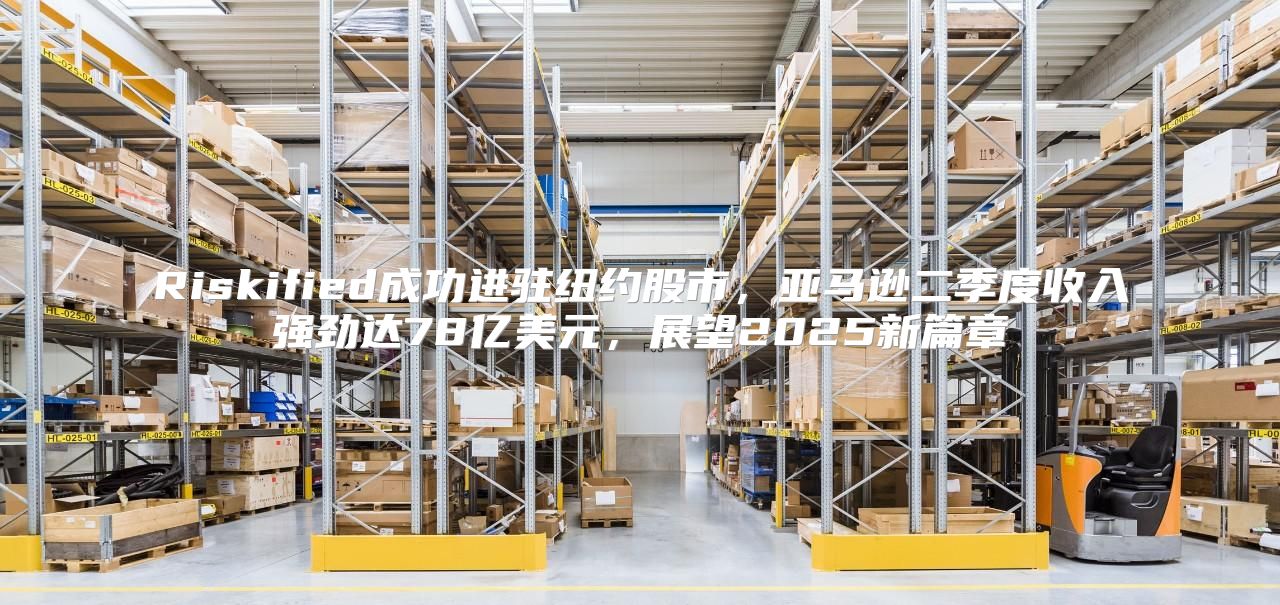 Riskified成功进驻纽约股市，亚马逊二季度收入强劲达78亿美元，展望2025新篇章