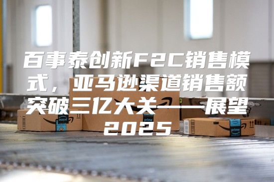 百事泰创新F2C销售模式，亚马逊渠道销售额突破三亿大关——展望2025