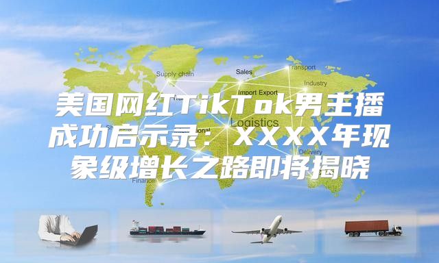 美国网红TikTok男主播成功启示录：XXXX年现象级增长之路即将揭晓
