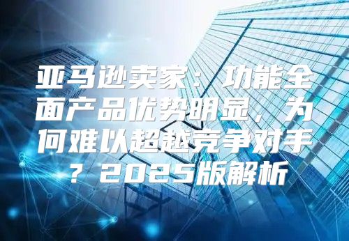 亚马逊卖家：功能全面产品优势明显，为何难以超越竞争对手？2025版解析