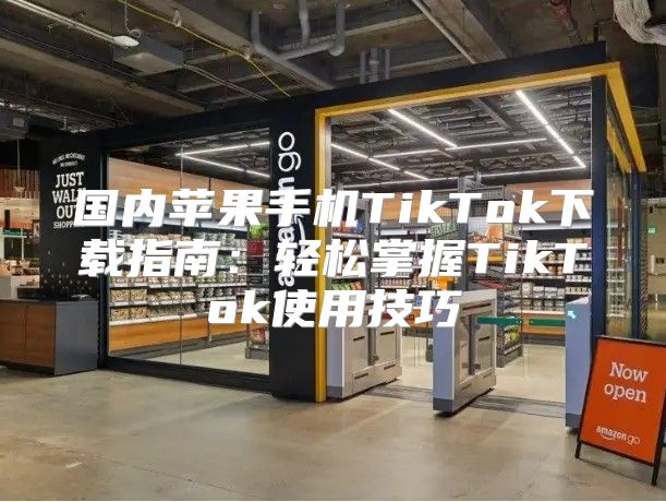 国内苹果手机TikTok下载指南：轻松掌握TikTok使用技巧