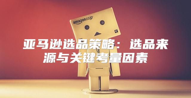 亚马逊选品策略：选品来源与关键考量因素