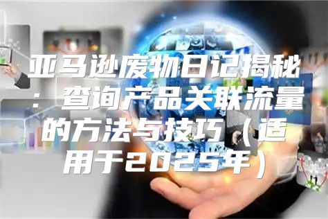 亚马逊废物日记揭秘：查询产品关联流量的方法与技巧适用于2025年