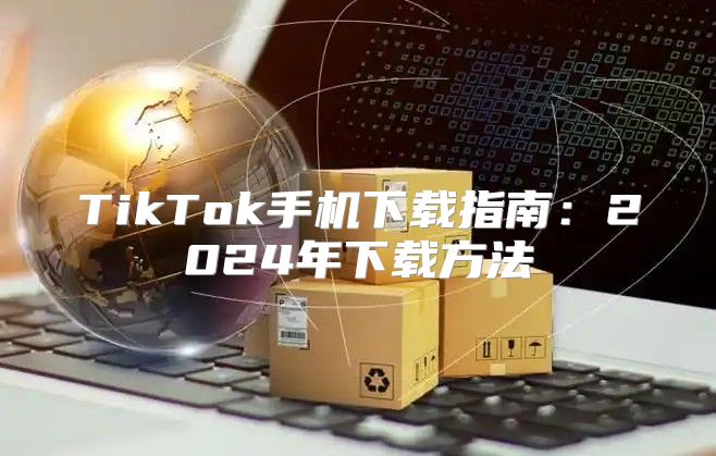 TikTok手机下载指南：2025年下载方法